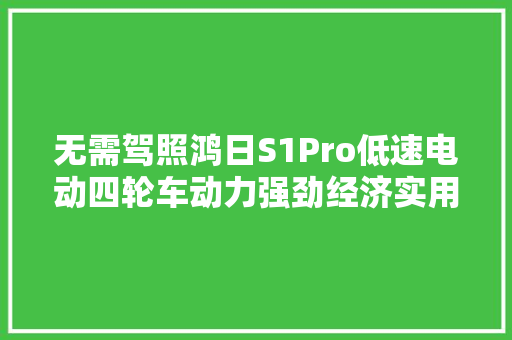 无需驾照鸿日S1Pro低速电动四轮车动力强劲经济实用