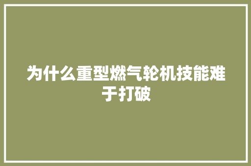 为什么重型燃气轮机技能难于打破