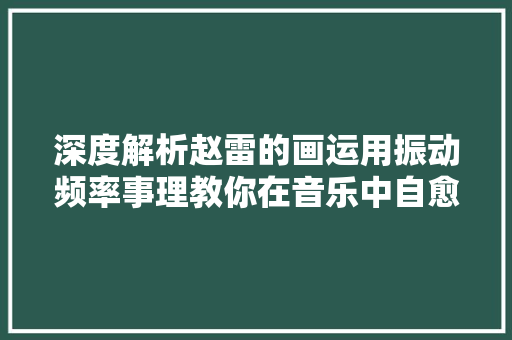 深度解析赵雷的画运用振动频率事理教你在音乐中自愈