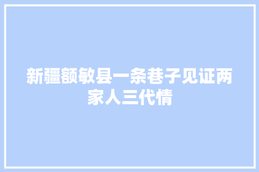 新疆额敏县一条巷子见证两家人三代情