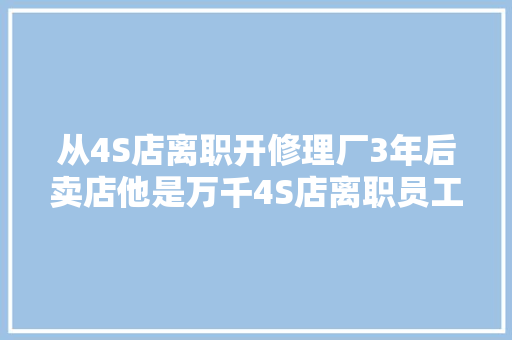 从4S店离职开修理厂3年后卖店他是万千4S店离职员工的缩影