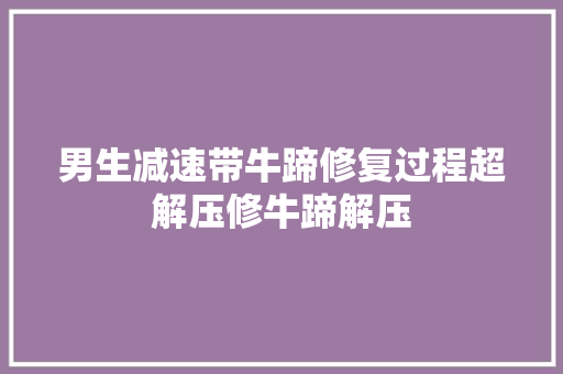 男生减速带牛蹄修复过程超解压修牛蹄解压