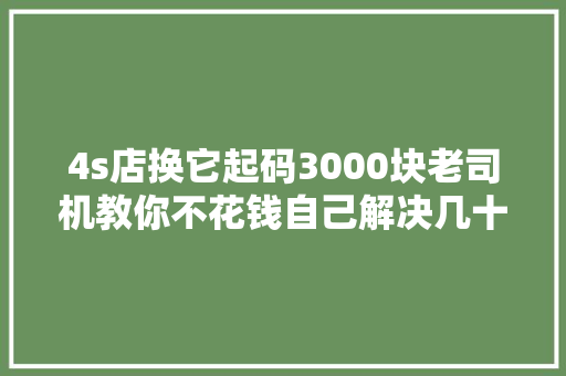 4s店换它起码3000块老司机教你不花钱自己解决几十块钱就搞定