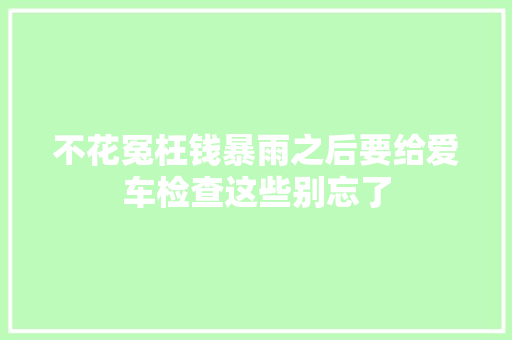 不花冤枉钱暴雨之后要给爱车检查这些别忘了