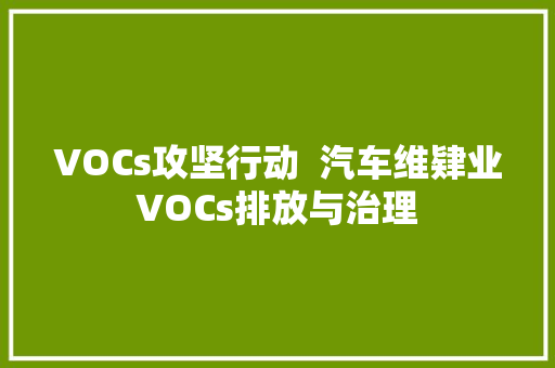 VOCs攻坚行动  汽车维肄业VOCs排放与治理