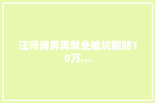 汪师傅男再就业被坑倒贴10万…