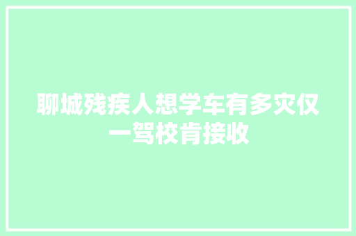 聊城残疾人想学车有多灾仅一驾校肯接收
