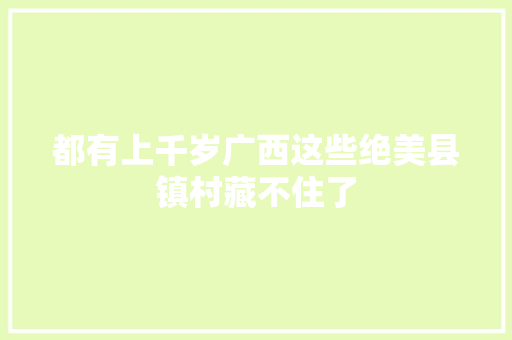 都有上千岁广西这些绝美县镇村藏不住了