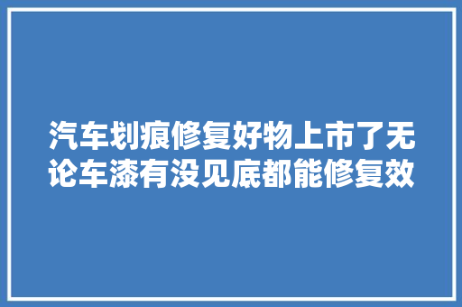 汽车划痕修复好物上市了无论车漆有没见底都能修复效果好又便宜