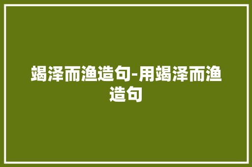 竭泽而渔造句-用竭泽而渔造句