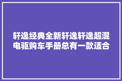 轩逸经典全新轩逸轩逸超混电驱购车手册总有一款适合你