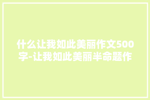 什么让我如此美丽作文500字-让我如此美丽半命题作文
