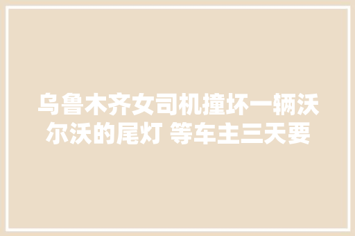 乌鲁木齐女司机撞坏一辆沃尔沃的尾灯 等车主三天要给对方赔偿