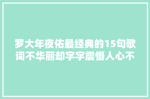 罗大年夜佑最经典的15句歌词不华丽却字字震慑人心不愧是音乐教父 休闲娱乐