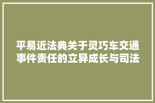 平易近法典关于灵巧车交通事件责任的立异成长与司法适用