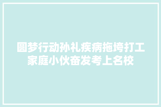圆梦行动孙礼疾病拖垮打工家庭小伙奋发考上名校