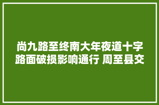 尚九路至终南大年夜道十字路面破损影响通行 周至县交通局已及时修补