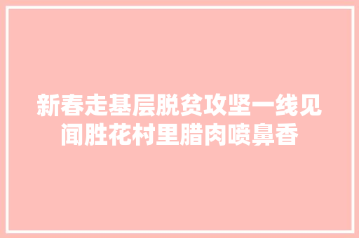 新春走基层脱贫攻坚一线见闻胜花村里腊肉喷鼻香