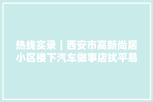 热线实录｜西安市高新尚居小区楼下汽车做事店扰平易近