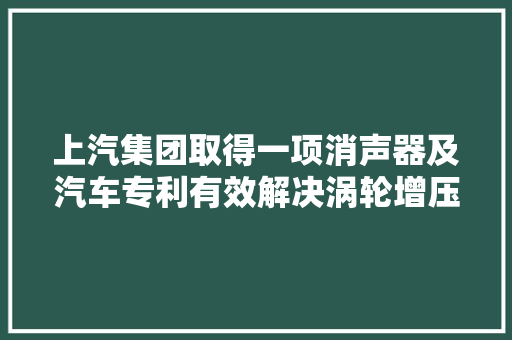 上汽集团取得一项消声器及汽车专利有效解决涡轮增压器后端噪声抱怨问题提升整车驾驶主不雅观品格