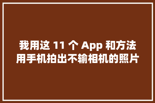 我用这 11 个 App 和方法用手机拍出不输相机的照片
