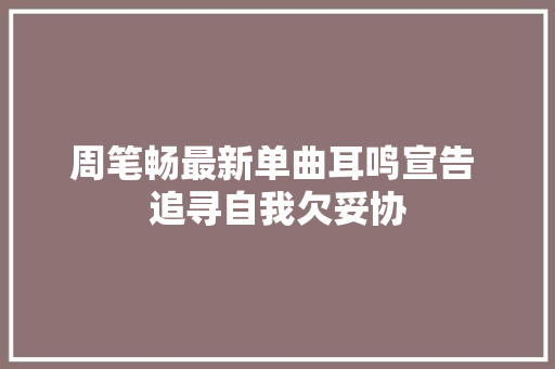 周笔畅最新单曲耳鸣宣告 追寻自我欠妥协