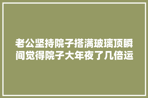 老公坚持院子搭满玻璃顶瞬间觉得院子大年夜了几倍运用空间也多了