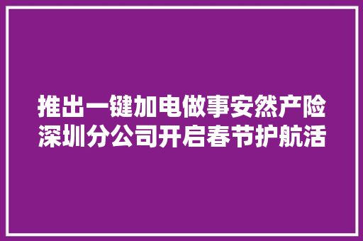推出一键加电做事安然产险深圳分公司开启春节护航活动