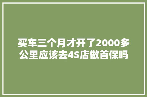 买车三个月才开了2000多公里应该去4S店做首保吗