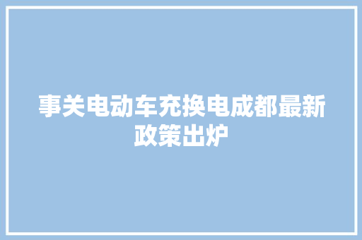事关电动车充换电成都最新政策出炉