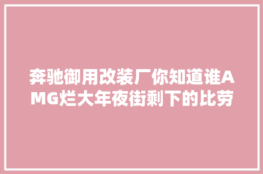 奔驰御用改装厂你知道谁AMG烂大年夜街剩下的比劳斯莱斯还稀少