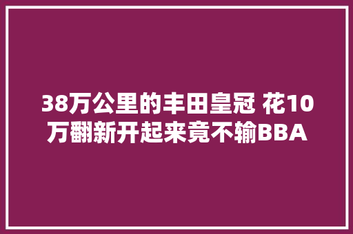 38万公里的丰田皇冠 花10万翻新开起来竟不输BBA