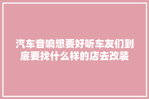 汽车音响想要好听车友们到底要找什么样的店去改装