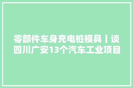 零部件车身充电桩模具丨谈四川广安13个汽车工业项目