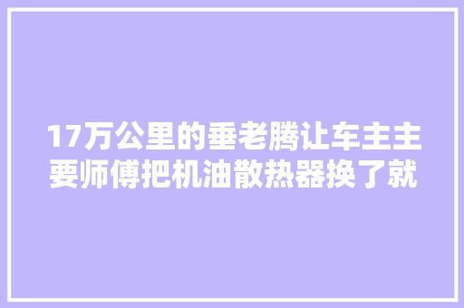 17万公里的垂老腾让车主主要师傅把机油散热器换了就能修好