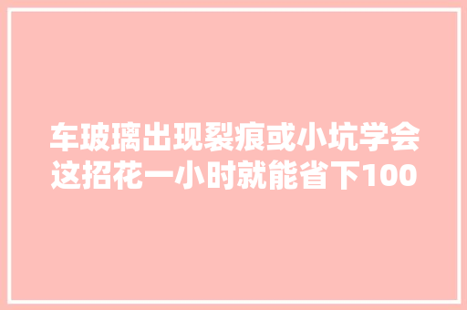 车玻璃出现裂痕或小坑学会这招花一小时就能省下1000元