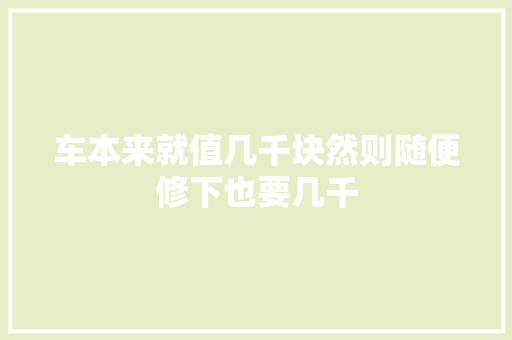 车本来就值几千块然则随便修下也要几千