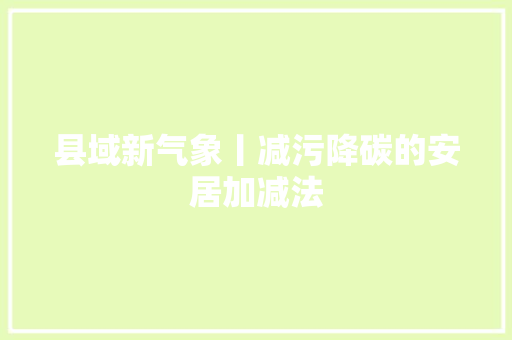 县域新气象丨减污降碳的安居加减法