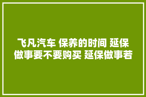 飞凡汽车 保养的时间 延保做事要不要购买 延保做事若何购买