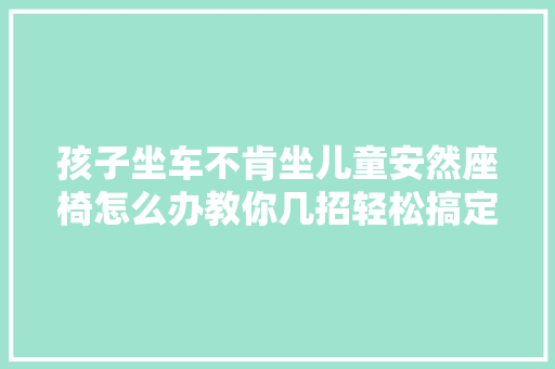 孩子坐车不肯坐儿童安然座椅怎么办教你几招轻松搞定