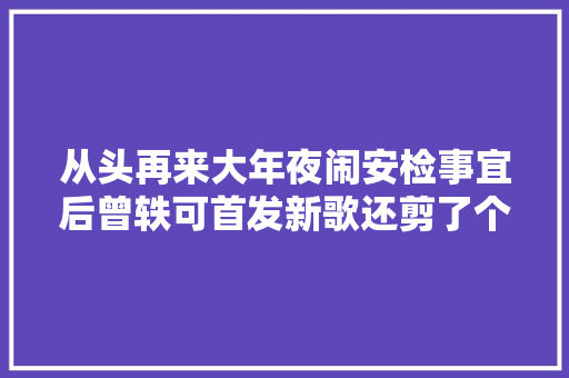 从头再来大年夜闹安检事宜后曾轶可首发新歌还剪了个寸头