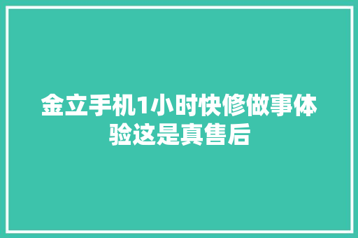 金立手机1小时快修做事体验这是真售后
