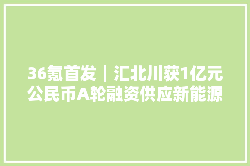 36氪首发｜汇北川获1亿元公民币A轮融资供应新能源汽车电池电机电控零部件