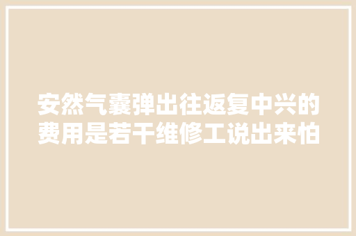 安然气囊弹出往返复中兴的费用是若干维修工说出来怕你吓到