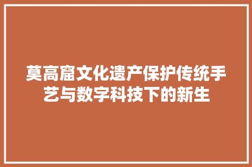 莫高窟文化遗产保护传统手艺与数字科技下的新生