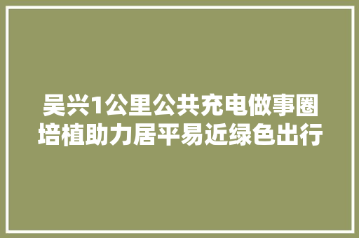 吴兴1公里公共充电做事圈培植助力居平易近绿色出行