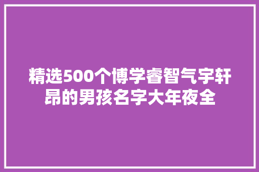 精选500个博学睿智气宇轩昂的男孩名字大年夜全