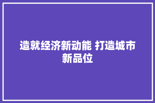 造就经济新动能 打造城市新品位