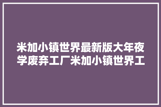 米加小镇世界最新版大年夜学废弃工厂米加小镇世界工厂版最新版