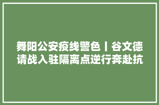 舞阳公安疫线警色丨谷文德请战入驻隔离点逆行奔赴抗疫一线